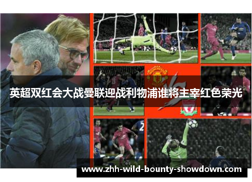 英超双红会大战曼联迎战利物浦谁将主宰红色荣光 英超双红会大战曼联迎战利物浦谁将主宰红色荣光