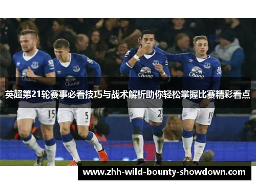 英超第21轮赛事必看技巧与战术解析助你轻松掌握比赛精彩看点