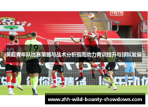 英超青年队比赛策略与战术分析指南助力青训提升与球队发展