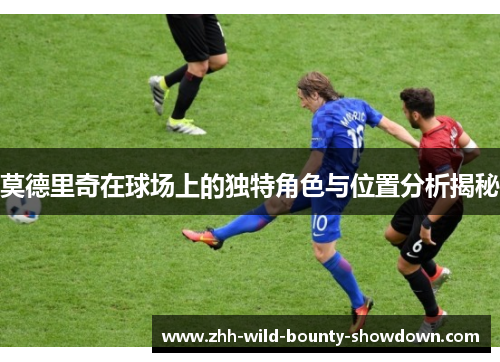 莫德里奇在球场上的独特角色与位置分析揭秘
