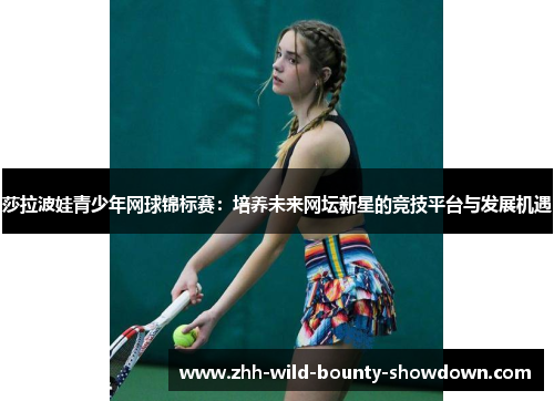 莎拉波娃青少年网球锦标赛：培养未来网坛新星的竞技平台与发展机遇