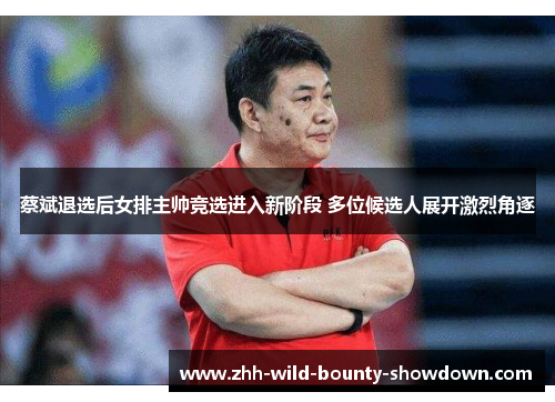 蔡斌退选后女排主帅竞选进入新阶段 多位候选人展开激烈角逐