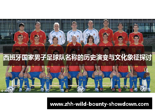 西班牙国家男子足球队名称的历史演变与文化象征探讨 西班牙国家男子足球队名称的历史演变与文化象征探讨