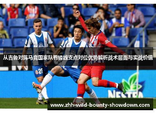 从吉鲁对阵马竞国家队看锋线支点对位优势解析战术层面与实战价值