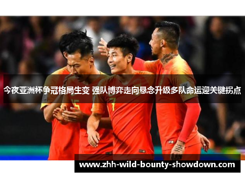 今夜亚洲杯争冠格局生变 强队博弈走向悬念升级多队命运迎关键拐点 今夜亚洲杯争冠格局生变 强队博弈走向悬念升级多队命运迎关键拐点