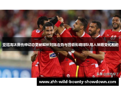 亚冠淘汰赛伤停动态更新解析对阵走势与晋级影响球队用人策略变化前瞻 亚冠淘汰赛伤停动态更新解析对阵走势与晋级影响球队用人策略变化前瞻
