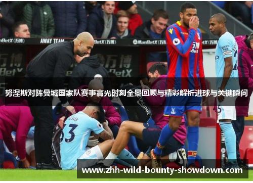努涅斯对阵曼城国家队赛事高光时刻全景回顾与精彩解析进球与关键瞬间 努涅斯对阵曼城国家队赛事高光时刻全景回顾与精彩解析进球与关键瞬间