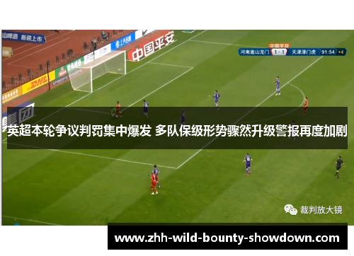 英超本轮争议判罚集中爆发 多队保级形势骤然升级警报再度加剧 英超本轮争议判罚集中爆发 多队保级形势骤然升级警报再度加剧