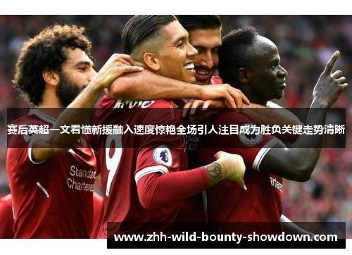 赛后英超一文看懂新援融入速度惊艳全场引人注目成为胜负关键走势清晰 赛后英超一文看懂新援融入速度惊艳全场引人注目成为胜负关键走势清晰