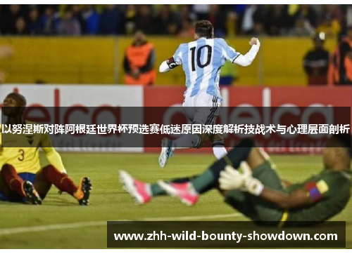 以努涅斯对阵阿根廷世界杯预选赛低迷原因深度解析技战术与心理层面剖析