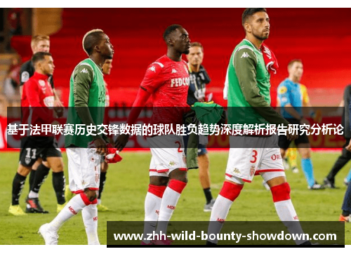 基于法甲联赛历史交锋数据的球队胜负趋势深度解析报告研究分析论 基于法甲联赛历史交锋数据的球队胜负趋势深度解析报告研究分析论