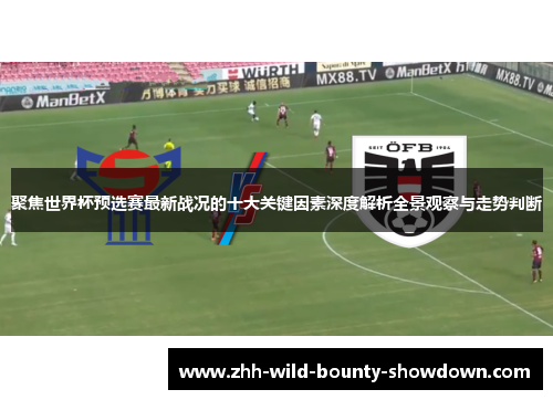 聚焦世界杯预选赛最新战况的十大关键因素深度解析全景观察与走势判断