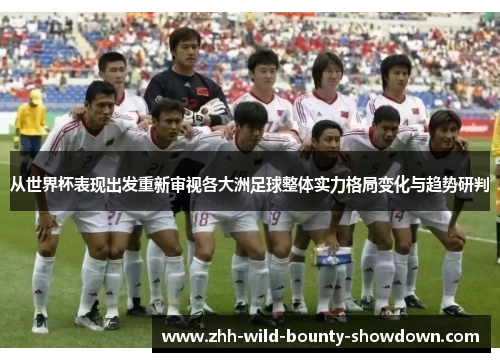 从世界杯表现出发重新审视各大洲足球整体实力格局变化与趋势研判