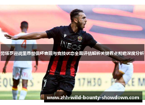 劳塔罗迎战里昂世俱杯表现与竞技状态全面评估解析关键看点前瞻深度分析 劳塔罗迎战里昂世俱杯表现与竞技状态全面评估解析关键看点前瞻深度分析
