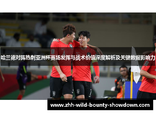 哈兰德对阵热刺亚洲杯赛场发挥与战术价值深度解析及关键数据影响力 哈兰德对阵热刺亚洲杯赛场发挥与战术价值深度解析及关键数据影响力