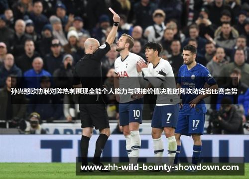 孙兴慜欧协联对阵热刺展现全能个人能力与领袖价值决胜时刻攻防统治比赛走势 孙兴慜欧协联对阵热刺展现全能个人能力与领袖价值决胜时刻攻防统治比赛走势