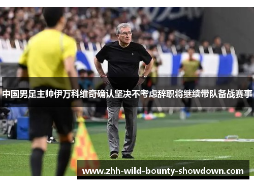 中国男足主帅伊万科维奇确认坚决不考虑辞职将继续带队备战赛事
