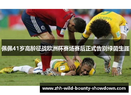 佩佩41岁高龄征战欧洲杯赛场赛后正式告别绿茵生涯