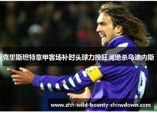 克里斯坦特意甲客场补时头球力挽狂澜绝杀乌迪内斯 克里斯坦特意甲客场补时头球力挽狂澜绝杀乌迪内斯