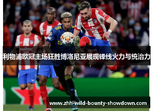 利物浦欧冠主场狂胜博洛尼亚展现锋线火力与统治力 利物浦欧冠主场狂胜博洛尼亚展现锋线火力与统治力