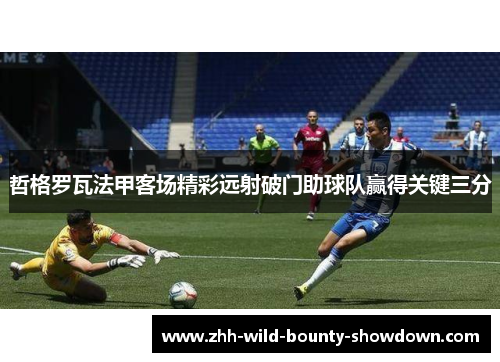 哲格罗瓦法甲客场精彩远射破门助球队赢得关键三分