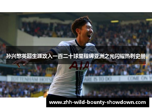 孙兴慜英超生涯攻入一百二十球里程碑亚洲之光闪耀热刺史册