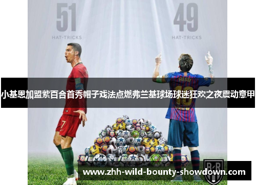 小基恩加盟紫百合首秀帽子戏法点燃弗兰基球场球迷狂欢之夜震动意甲