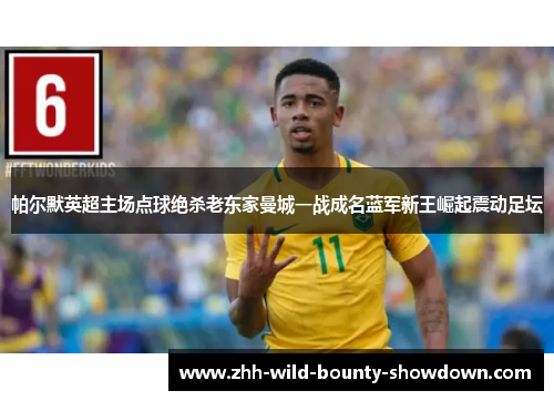帕尔默英超主场点球绝杀老东家曼城一战成名蓝军新王崛起震动足坛 帕尔默英超主场点球绝杀老东家曼城一战成名蓝军新王崛起震动足坛