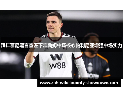 拜仁慕尼黑官宣签下富勒姆中场核心帕利尼亚增强中场实力 拜仁慕尼黑官宣签下富勒姆中场核心帕利尼亚增强中场实力