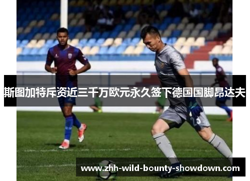 斯图加特斥资近三千万欧元永久签下德国国脚昂达夫 斯图加特斥资近三千万欧元永久签下德国国脚昂达夫