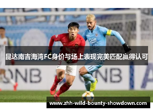 昆达南吉海湾FC身价与场上表现完美匹配赢得认可 昆达南吉海湾FC身价与场上表现完美匹配赢得认可