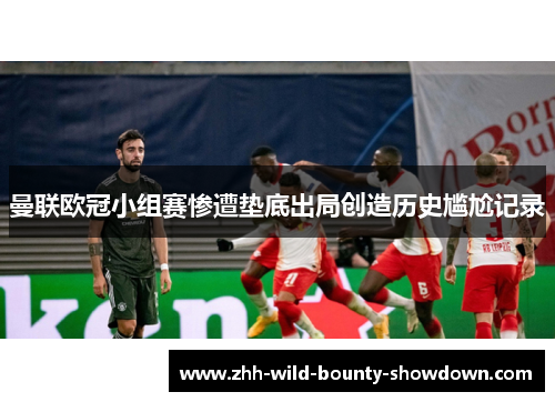 曼联欧冠小组赛惨遭垫底出局创造历史尴尬记录