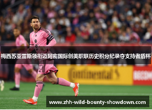 梅西苏亚雷斯领衔迈阿密国际创美职联历史积分纪录夺支持者盾杯 梅西苏亚雷斯领衔迈阿密国际创美职联历史积分纪录夺支持者盾杯