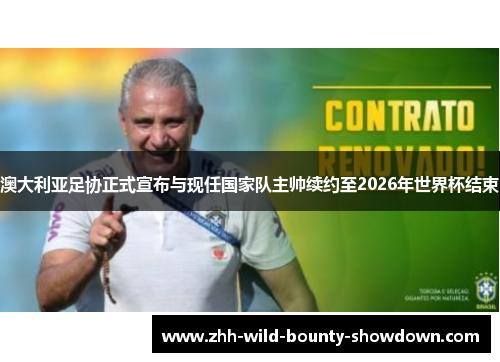 澳大利亚足协正式宣布与现任国家队主帅续约至2026年世界杯结束