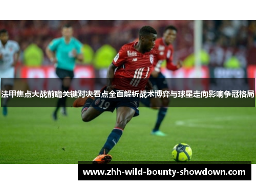 法甲焦点大战前瞻关键对决看点全面解析战术博弈与球星走向影响争冠格局