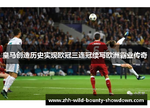 皇马创造历史实现欧冠三连冠续写欧洲霸业传奇 皇马创造历史实现欧冠三连冠续写欧洲霸业传奇
