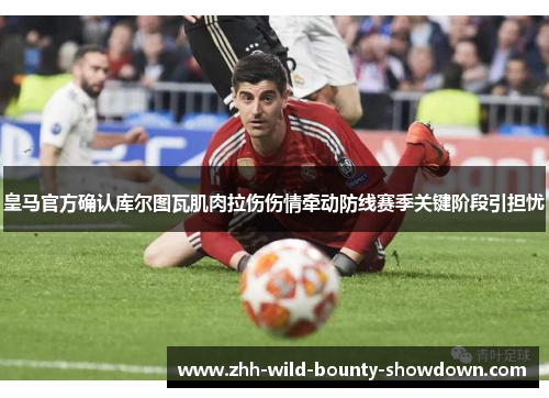 皇马官方确认库尔图瓦肌肉拉伤伤情牵动防线赛季关键阶段引担忧