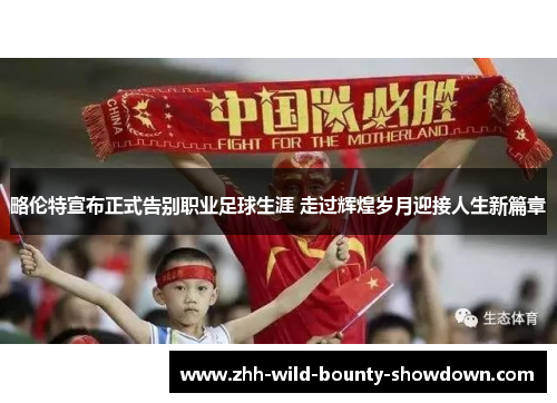 略伦特宣布正式告别职业足球生涯 走过辉煌岁月迎接人生新篇章