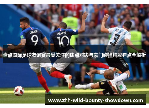 盘点国际足球友谊赛最受关注的焦点对决与豪门碰撞精彩看点全解析