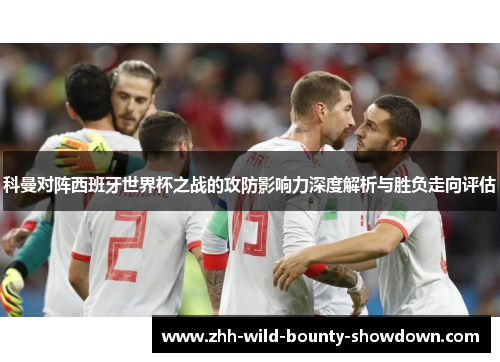 科曼对阵西班牙世界杯之战的攻防影响力深度解析与胜负走向评估 科曼对阵西班牙世界杯之战的攻防影响力深度解析与胜负走向评估