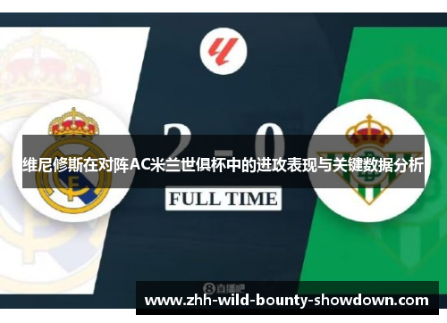 维尼修斯在对阵AC米兰世俱杯中的进攻表现与关键数据分析 维尼修斯在对阵AC米兰世俱杯中的进攻表现与关键数据分析