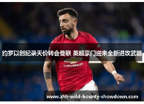 约罗以创纪录天价转会曼联 英超豪门迎来全新进攻武器 约罗以创纪录天价转会曼联 英超豪门迎来全新进攻武器