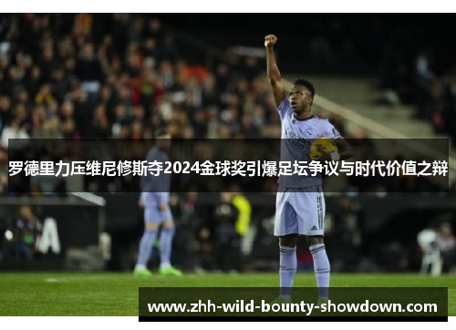罗德里力压维尼修斯夺2024金球奖引爆足坛争议与时代价值之辩 罗德里力压维尼修斯夺2024金球奖引爆足坛争议与时代价值之辩
