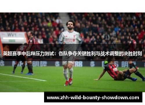 英超赛季中后段压力测试：各队争夺关键胜利与战术调整的决胜时刻
