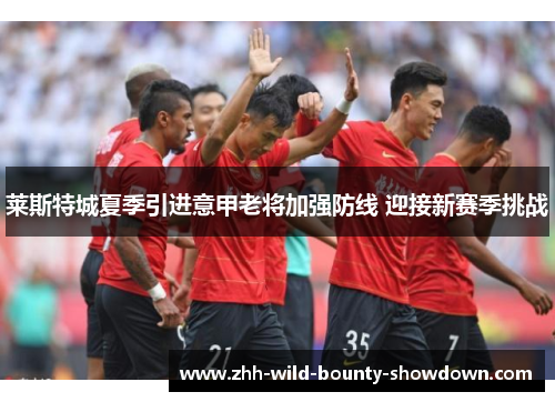 莱斯特城夏季引进意甲老将加强防线 迎接新赛季挑战 莱斯特城夏季引进意甲老将加强防线 迎接新赛季挑战