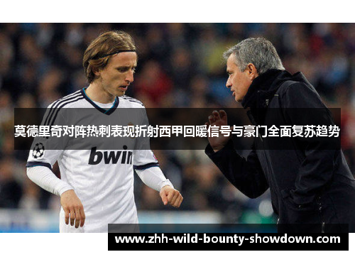 莫德里奇对阵热刺表现折射西甲回暖信号与豪门全面复苏趋势 莫德里奇对阵热刺表现折射西甲回暖信号与豪门全面复苏趋势