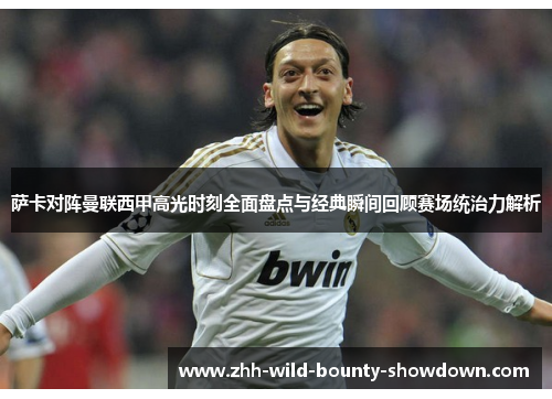萨卡对阵曼联西甲高光时刻全面盘点与经典瞬间回顾赛场统治力解析 萨卡对阵曼联西甲高光时刻全面盘点与经典瞬间回顾赛场统治力解析