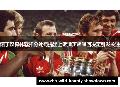 诺丁汉森林就扣分处罚提出上诉遭英超驳回决定引发关注 诺丁汉森林就扣分处罚提出上诉遭英超驳回决定引发关注