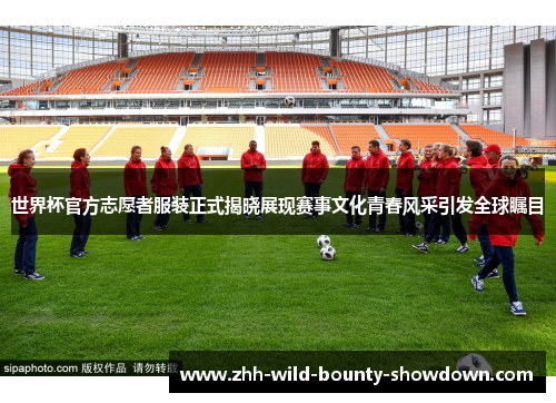 世界杯官方志愿者服装正式揭晓展现赛事文化青春风采引发全球瞩目 世界杯官方志愿者服装正式揭晓展现赛事文化青春风采引发全球瞩目