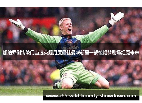 加纳乔倒钩破门当选英超月度最佳曼联新星一战惊艳梦剧场红魔未来